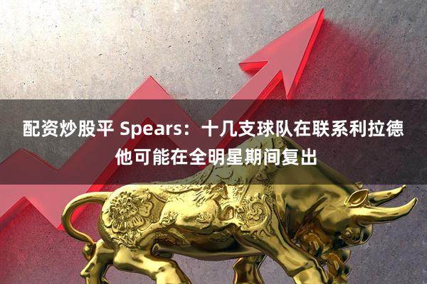配资炒股平 Spears：十几支球队在联系利拉德 他可能在全明星期间复出