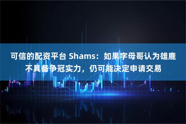 可信的配资平台 Shams：如果字母哥认为雄鹿不具备争冠实力，仍可能决定申请交易