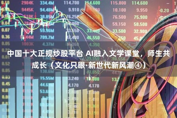 中国十大正规炒股平台 AI融入文学课堂，师生共成长（文化只眼·新世代新风潮④）