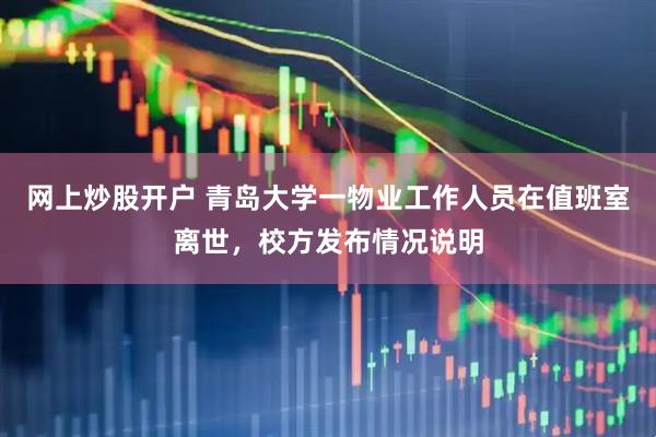网上炒股开户 青岛大学一物业工作人员在值班室离世，校方发布情况说明
