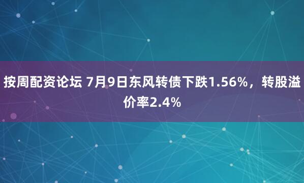 按周配资论坛 7月9日东风转债下跌1.56%，转股溢价率2.4%