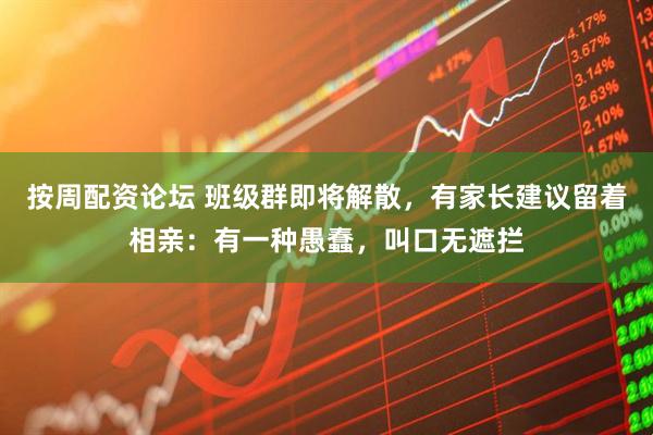按周配资论坛 班级群即将解散，有家长建议留着相亲：有一种愚蠢，叫口无遮拦