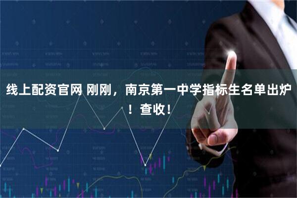 线上配资官网 刚刚，南京第一中学指标生名单出炉！查收！