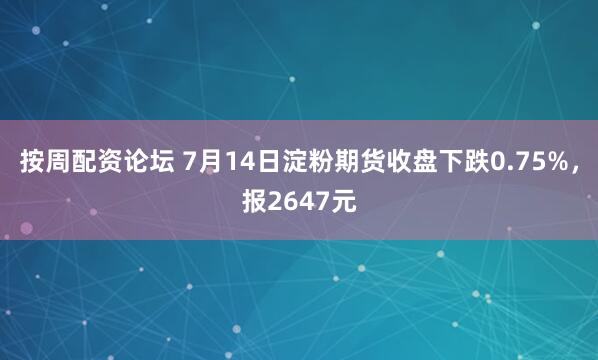 按周配资论坛 7月14日淀粉期货收盘下跌0.75%，报2647元