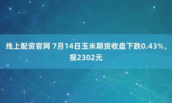 线上配资官网 7月14日玉米期货收盘下跌0.43%，报2302元