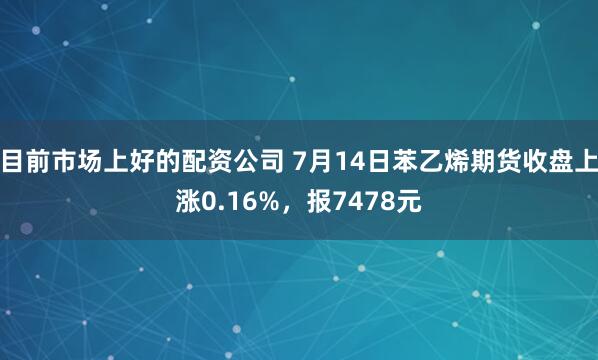 目前市场上好的配资公司 7月14日苯乙烯期货收盘上涨0.16%，报7478元