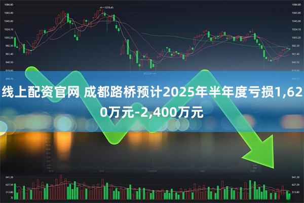 线上配资官网 成都路桥预计2025年半年度亏损1,620万元-2,400万元