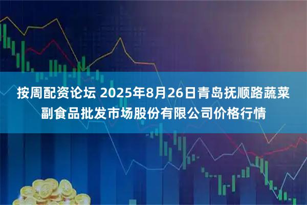 按周配资论坛 2025年8月26日青岛抚顺路蔬菜副食品批发市场股份有限公司价格行情