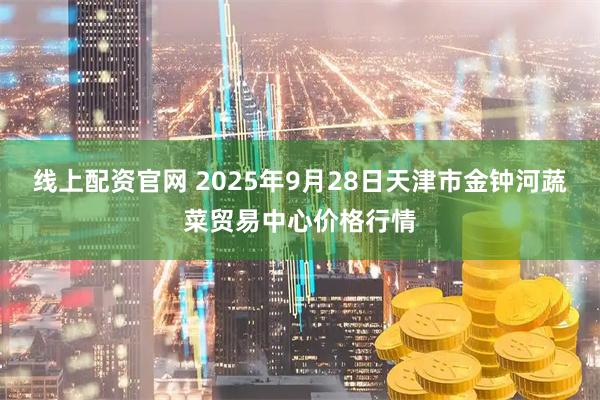 线上配资官网 2025年9月28日天津市金钟河蔬菜贸易中心价格行情