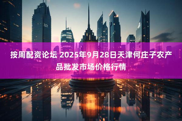 按周配资论坛 2025年9月28日天津何庄子农产品批发市场价格行情