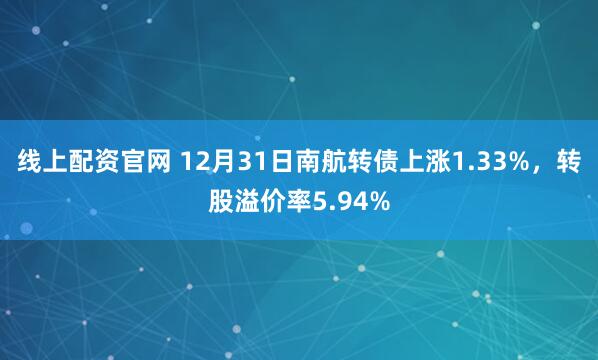 线上配资官网 12月31日南航转债上涨1.33%，转股溢价率5.94%