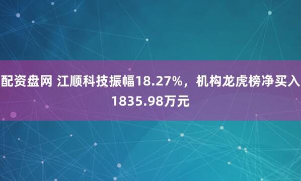配资盘网 江顺科技振幅18.27%，机构龙虎榜净买入1835.98万元