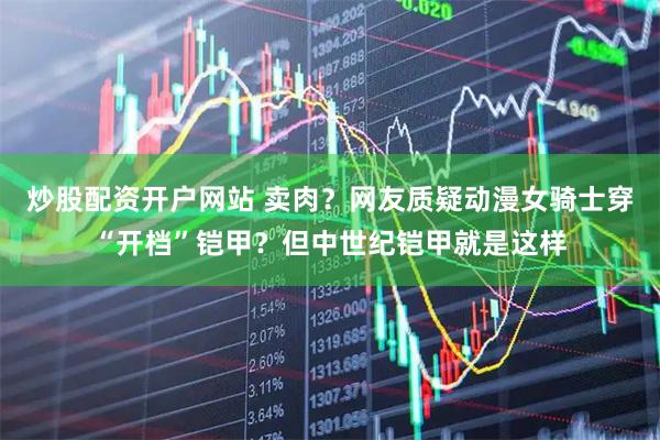 炒股配资开户网站 卖肉？网友质疑动漫女骑士穿“开档”铠甲？但中世纪铠甲就是这样