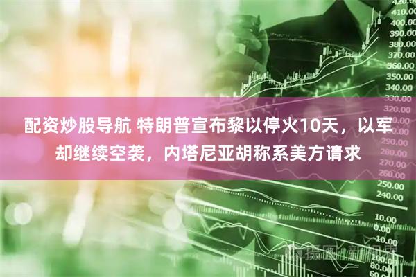 配资炒股导航 特朗普宣布黎以停火10天，以军却继续空袭，内塔尼亚胡称系美方请求