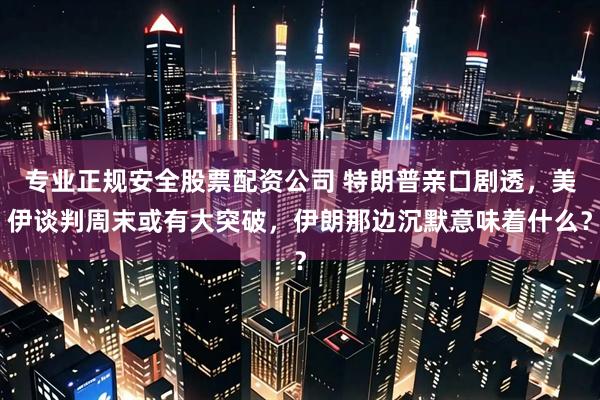 专业正规安全股票配资公司 特朗普亲口剧透，美伊谈判周末或有大突破，伊朗那边沉默意味着什么？