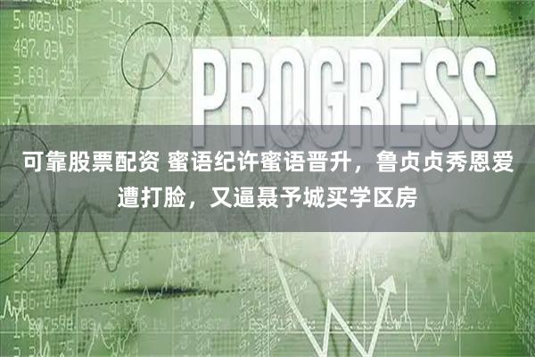 可靠股票配资 蜜语纪许蜜语晋升，鲁贞贞秀恩爱遭打脸，又逼聂予城买学区房
