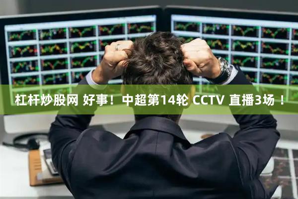 杠杆炒股网 好事！中超第14轮 CCTV 直播3场 ！